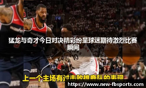 猛龙与奇才今日对决精彩纷呈球迷期待激烈比赛瞬间